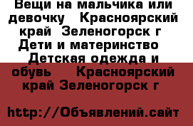 Вещи на мальчика или девочку - Красноярский край, Зеленогорск г. Дети и материнство » Детская одежда и обувь   . Красноярский край,Зеленогорск г.